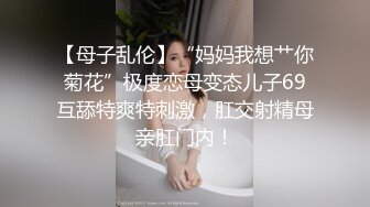 【母子乱伦】“妈妈我想艹你菊花”极度恋母变态儿子69互舔特爽特刺激，肛交射精母亲肛门内！