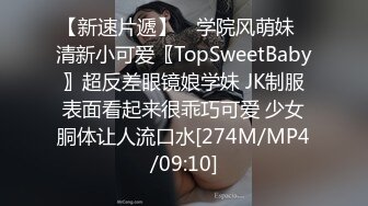 【新速片遞】 ⭐学院风萌妹⭐清新小可爱〖TopSweetBaby〗超反差眼镜娘学妹 JK制服表面看起来很乖巧可爱 少女胴体让人流口水[274M/MP4/09:10]