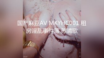 国产麻豆AV MKYHC001 租房淫乱事件簿 苏清歌