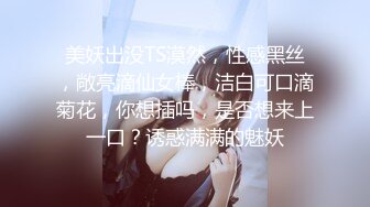 美妖出没TS漠然，性感黑丝，敞亮滴仙女棒，洁白可口滴菊花，你想插吗，是否想来上一口？诱惑满满的魅妖