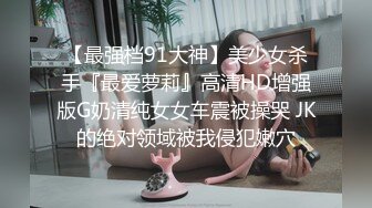 【最强档91大神】美少女杀手『最爱萝莉』高清HD增强版G奶清纯女女车震被操哭 JK的绝对领域被我侵犯嫩穴