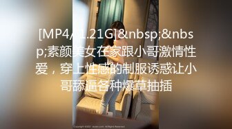 [MP4/ 1.21G]&nbsp;&nbsp;素颜美女在家跟小哥激情性爱，穿上性感的制服诱惑让小哥舔逼各种爆草抽插