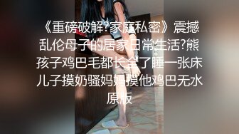 《重磅破解?家庭私密》震撼乱伦母子的居家日常生活?熊孩子鸡巴毛都长全了睡一张床儿子摸奶骚妈妈摸他鸡巴无水原版