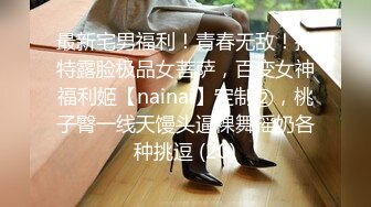 最新宅男福利！青春无敌！推特露脸极品女菩萨，百变女神福利姬【nainai】定制②，桃子臀一线天馒头逼裸舞摇奶各种挑逗 (20)