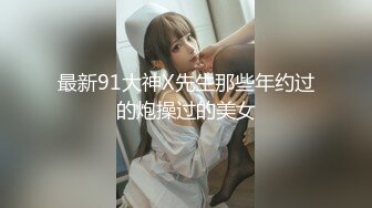 最新91大神X先生那些年约过的炮操过的美女