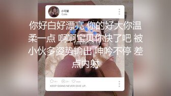 你好白好漂亮 你的好大你温柔一点 啊啊宝贝你快了吧 被小伙多姿势输出 呻吟不停 差点内射