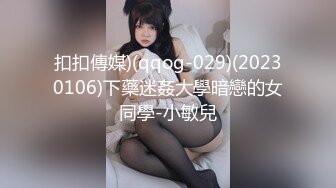 扣扣傳媒)(qqog-029)(20230106)下藥迷姦大學暗戀的女同學-小敏兒