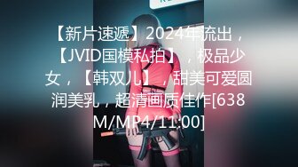 【新片速遞】2024年流出，【JVID国模私拍】，极品少女，【韩双儿】，甜美可爱圆润美乳，超清画质佳作[638M/MP4/11:00]