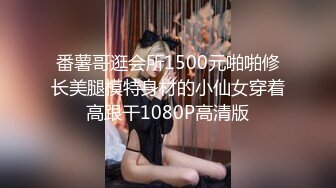 番薯哥逛会所1500元啪啪修长美腿模特身材的小仙女穿着高跟干1080P高清版