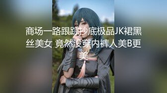 商场一路跟踪抄底极品JK裙黑丝美女 竟然没穿内裤人美B更美