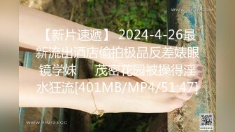 【新片速遞】 2024-4-26最新流出酒店偷拍极品反差婊眼镜学妹❤️茂密花园被操得淫水狂流[401MB/MP4/51:47]