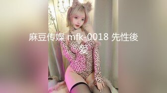 麻豆传媒 mfk-0018 先性後爱