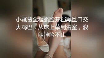 小骚货全程露脸开档黑丝口交大鸡巴，从床上草到浴室，浪叫呻吟不止