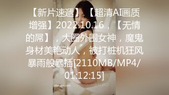 【新片速遞】 【超清AI画质增强】2022.10.16，【无情的屌】，大圈外围女神，魔鬼身材美艳动人，被打桩机狂风暴雨般暴插[2110MB/MP4/01:12:15]