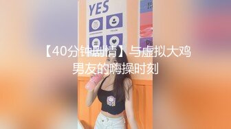 【40分钟剧情】与虚拟大鸡男友的嗨操时刻