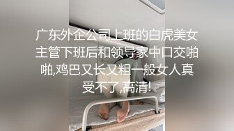 广东外企公司上班的白虎美女主管下班后和领导家中口交啪啪,鸡巴又长又粗一般女人真受不了,高清!