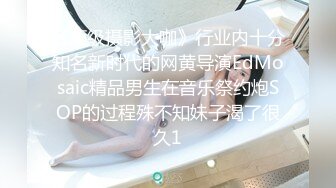 《顶级摄影大咖》行业内十分知名新时代的网黄导演EdMosaic精品男生在音乐祭约炮SOP的过程殊不知妹子渴了很久1