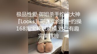 极品性爱 御姐杀手约炮大神『Looks』哥真实约炮→约操168淘宝兼职嫩模 对白有趣 完美露脸