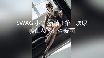 SWAG 小鱼-互喷！第一次尿喷在人脸上 李晓雨