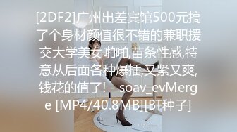 [2DF2]广州出差宾馆500元搞了个身材颜值很不错的兼职援交大学美女啪啪,苗条性感,特意从后面各种爆插,又紧又爽,钱花的值了! - soav_evMerge [MP4/40.8MB][BT种子]