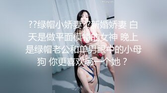 ??绿帽小娇妻??新婚娇妻 白天是做平面模特的女神 晚上是绿帽老公和单男眼中的小母狗 你更喜欢哪一个她？