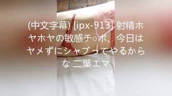 (中文字幕) [ipx-913] 射精ホヤホヤの敏感チ○ポ、今日はヤメずにシャブってやるからな 二葉エマ