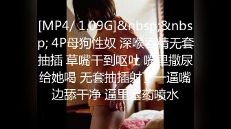 [MP4/ 1.09G]&nbsp;&nbsp; 4P母狗性奴 深喉吞精无套抽插 草嘴干到呕吐 嘴里撒尿给她喝 无套抽插射了一逼嘴边舔干净 逼里塞药喷水