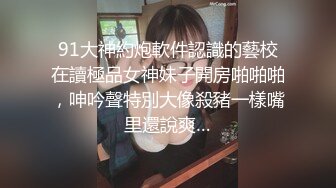 91大神約炮軟件認識的藝校在讀極品女神妹子開房啪啪啪，呻吟聲特別大像殺豬一樣嘴里還說爽…