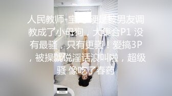 人民教师-宝儿 硬是被男友调教成了小母狗，大集合P1 没有最骚，只有更骚！爱搞3P，被操就说淫话浪叫啦，超级骚 像吃了春药