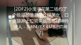 [2DF2]小宝寻花第二场约了个极品颜值苗条长腿美女，口交舔弄上位骑乘抽插猛操呻吟诱人 - [MP4/88.4MB][BT种子]