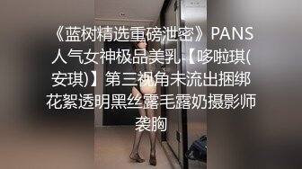 《蓝树精选重磅泄密》PANS人气女神极品美乳【哆啦琪(安琪)】第三视角未流出捆绑花絮透明黑丝露毛露奶摄影师袭胸