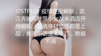 OSTP101 疫情还没解除，武汉奔驰哥就带小女友来酒店开房啪啪，颜值身材气质都是上品，美乳听话温柔乖巧，艳福不浅