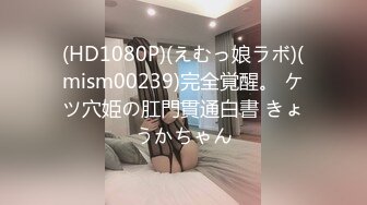 (HD1080P)(えむっ娘ラボ)(mism00239)完全覚醒。 ケツ穴姫の肛門貫通白書 きょうかちゃん