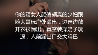 你的骚女人颜值颇高的少妇跟随大哥玩户外漏出，边走边敞开衣衫漏出，真空装揉奶子玩逼，人前漏出口交大鸡巴