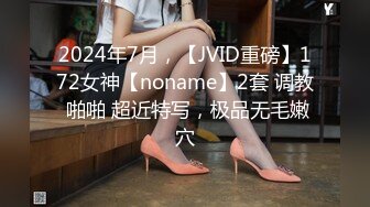 2024年7月，【JVID重磅】172女神【noname】2套 调教 啪啪 超近特写，极品无毛嫩穴