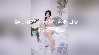 绝美身材韵味少妇露脸口交，国语对白刺激