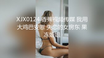 XJX0124 香蕉视频传媒 我用大鸡巴安慰 失恋的女房东 果冻姐姐