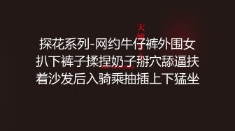 探花系列-网约牛仔裤外围女扒下裤子揉捏奶子掰穴舔逼扶着沙发后入骑乘抽插上下猛坐