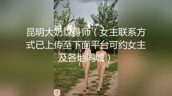 昆明大奶纹身师（女主联系方式已上传至下面平台可约女主及各地同城）