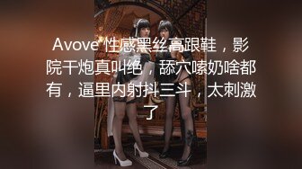 Avove 性感黑丝高跟鞋，影院干炮真叫绝，舔穴嗦奶啥都有，逼里内射抖三斗，太刺激了