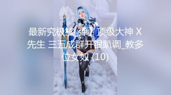 最新究极核_弹】顶级大神 X先生 三五成群开银趴调_教多位女奴 (10)