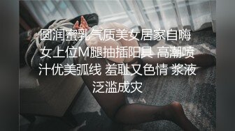 圆润蜜乳气质美女居家自嗨 女上位M腿抽插阳具 高潮喷汁优美弧线 羞耻又色情 浆液泛滥成灾