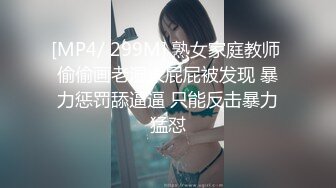 [MP4/ 299M] 熟女家庭教师 偷偷画老湿大屁屁被发现 暴力惩罚舔逼逼 只能反击暴力猛怼