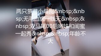 两只萝莉小母狗&nbsp;&nbsp;无毛白虎一线天&nbsp;&nbsp;双马尾00后嫩妹和闺蜜一起秀&nbsp;&nbsp;年龄不大