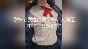 学妹老婆性欲强，一个人满足不了，又想3P了