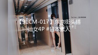 【91CM-017】东京街头搭讪女4P #日本素人