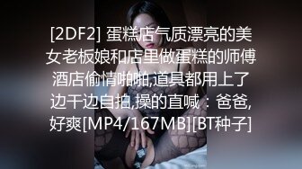 [2DF2] 蛋糕店气质漂亮的美女老板娘和店里做蛋糕的师傅酒店偷情啪啪,道具都用上了边干边自拍,操的直喊：爸爸,好爽[MP4/167MB][BT种子]