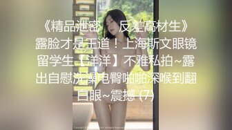 《精品泄密㊙️反差高材生》露脸才是王道！上海斯文眼镜留学生【洋洋】不雅私拍~露出自慰洗澡电臀啪啪深喉到翻白眼~震撼 (7)