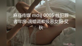 麻豆传媒 mdsj 0005 性犯罪者牢房 滴蜡调教极恶女犯 艾秋