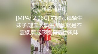 [MP4/ 2.06G] 約啪眼鏡學生妹子,理工大學生,氣質就是不壹樣,幹起來別有壹番風味